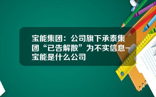 宝能集团：公司旗下承泰集团“已告解散”为不实信息-宝能是什么公司