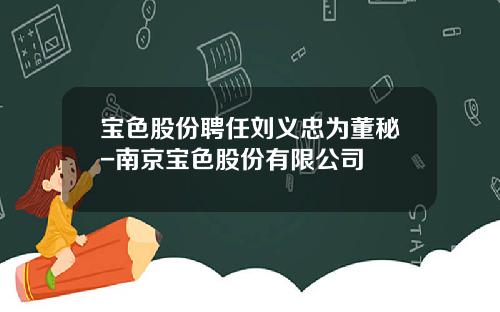 宝色股份聘任刘义忠为董秘-南京宝色股份有限公司