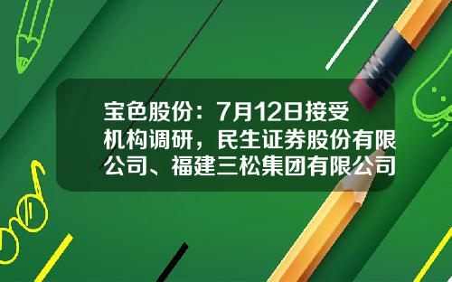 宝色股份：7月12日接受机构调研，民生证券股份有限公司、福建三松集团有限公司等多家机构参与-海水淡化上市公司