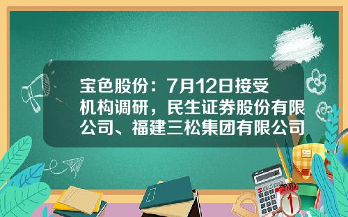 宝色股份：7月12日接受机构调研，民生证券股份有限公司、福建三松集团有限公司等多家机构参与-福建基金从业资格成绩查询