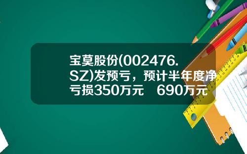 宝莫股份(002476.SZ)发预亏，预计半年度净亏损350万元–690万元-宝莫股份发行价是多少