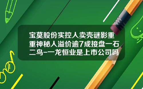 宝莫股份实控人卖壳谜影重重神秘人溢价逾7成接盘一石二鸟-一龙恒业是上市公司吗