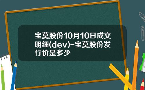 宝莫股份10月10日成交明细(dev)-宝莫股份发行价是多少