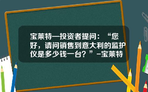 宝莱特—投资者提问：“您好，请问销售到意大利的监护仪是多少钱一台？”-宝莱特多少钱一台