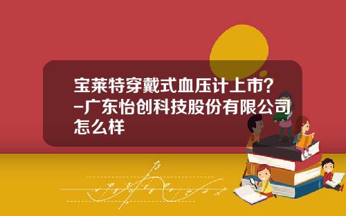 宝莱特穿戴式血压计上市？-广东怡创科技股份有限公司怎么样