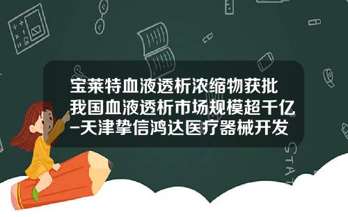宝莱特血液透析浓缩物获批我国血液透析市场规模超千亿-天津挚信鸿达医疗器械开发有限公司