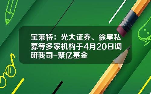 宝莱特：光大证券、徐星私募等多家机构于4月20日调研我司-聚亿基金