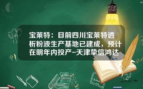 宝莱特：目前四川宝莱特透析粉液生产基地已建成，预计在明年内投产-天津挚信鸿达医疗器械开发有限公司