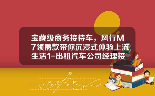 宝藏级商务接待车，风行M7领爵款带你沉浸式体验上流生活1-出租汽车公司经理接待日