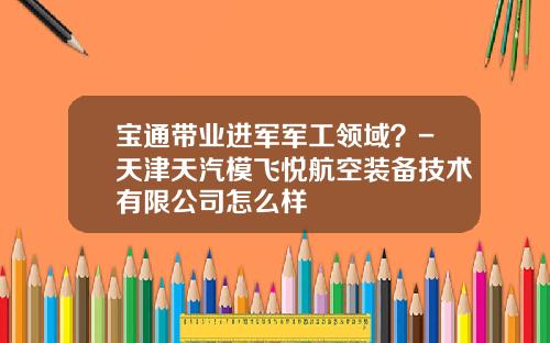 宝通带业进军军工领域？-天津天汽模飞悦航空装备技术有限公司怎么样