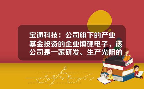 宝通科技：公司旗下的产业基金投资的企业博砚电子，该公司是一家研发、生产光阻的厂家-宝通基金