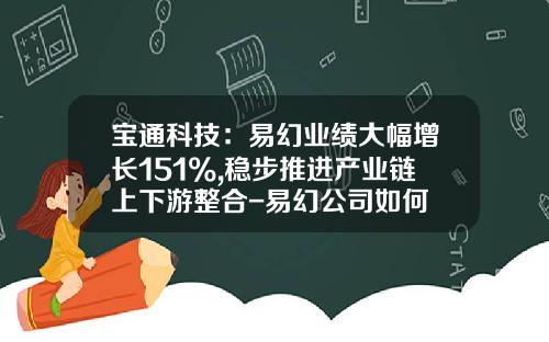 宝通科技：易幻业绩大幅增长151%,稳步推进产业链上下游整合-易幻公司如何