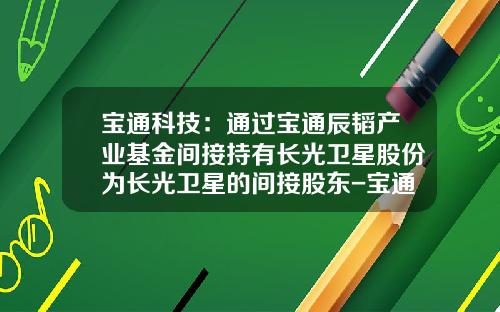 宝通科技：通过宝通辰韬产业基金间接持有长光卫星股份为长光卫星的间接股东-宝通基金