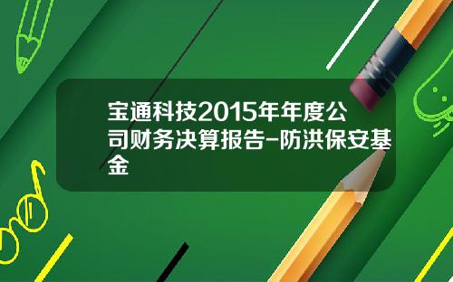 宝通科技2015年年度公司财务决算报告-防洪保安基金