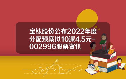 宝钛股份公布2022年度分配预案拟10派4.5元-002996股票资讯