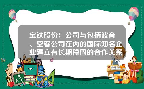 宝钛股份：公司与包括波音、空客公司在内的国际知名企业建立有长期稳固的合作关系-宝钛股份市值多少