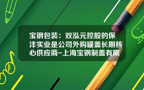 宝钢包装：双泓元控股的保沣实业是公司外购罐盖长期核心供应商-上海宝钢制盖有限公司