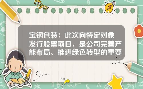 宝钢包装：此次向特定对象发行股票项目，是公司完善产能布局、推进绿色转型的重要一环-上海宝钢制罐有限公司