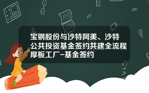 宝钢股份与沙特阿美、沙特公共投资基金签约共建全流程厚板工厂-基金签约