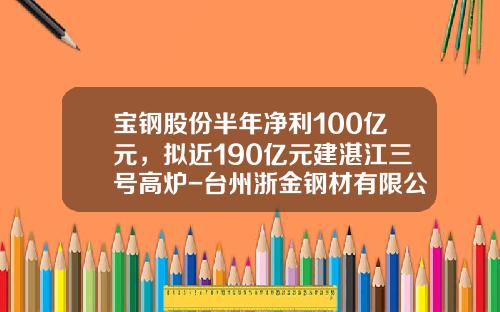 宝钢股份半年净利100亿元，拟近190亿元建湛江三号高炉-台州浙金钢材有限公司