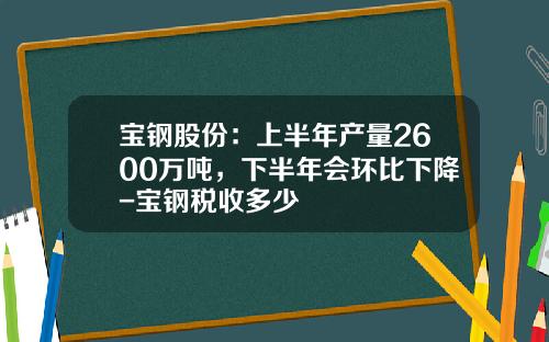 宝钢股份：上半年产量2600万吨，下半年会环比下降-宝钢税收多少