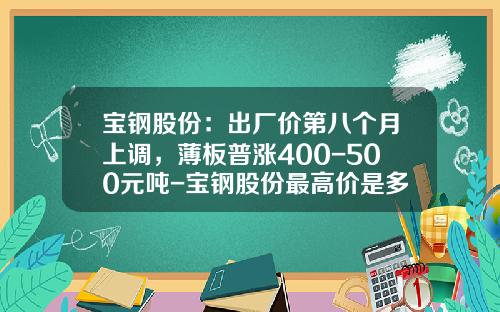 宝钢股份：出厂价第八个月上调，薄板普涨400-500元吨-宝钢股份最高价是多少