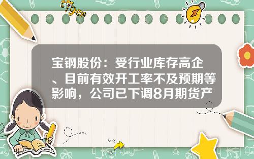 宝钢股份：受行业库存高企、目前有效开工率不及预期等影响，公司已下调8月期货产品价格-宝钢钢铁部分亏损多少