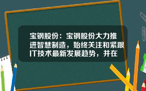 宝钢股份：宝钢股份大力推进智慧制造，始终关注和紧跟IT技术最新发展趋势，并在钢铁制造领域融合应用-上海宝钢市值多少现在