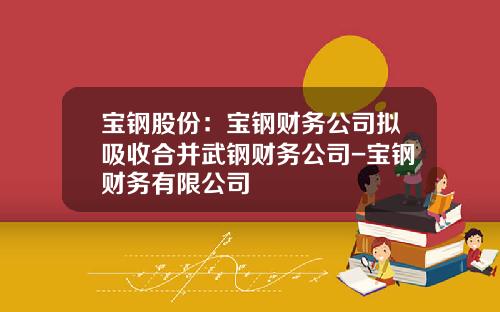 宝钢股份：宝钢财务公司拟吸收合并武钢财务公司-宝钢财务有限公司