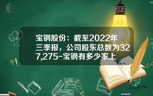 宝钢股份：截至2022年三季报，公司股东总数为327,275-宝钢有多少家上市企业
