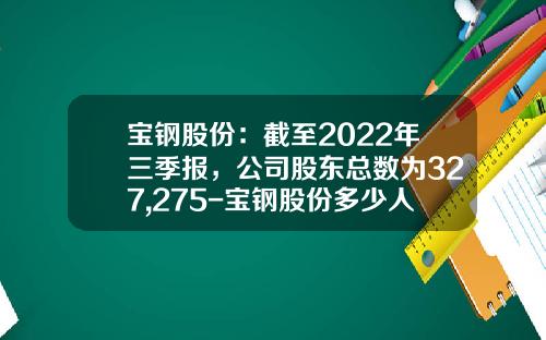 宝钢股份：截至2022年三季报，公司股东总数为327,275-宝钢股份多少人