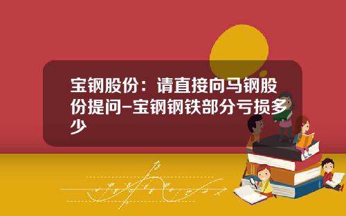 宝钢股份：请直接向马钢股份提问-宝钢钢铁部分亏损多少