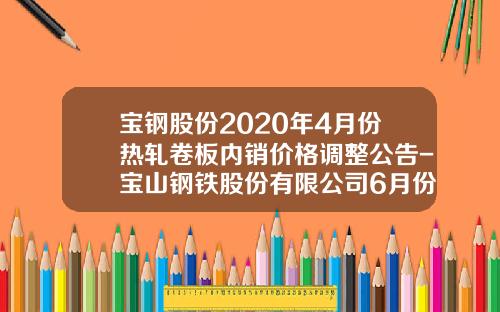 宝钢股份2020年4月份热轧卷板内销价格调整公告-宝山钢铁股份有限公司6月份