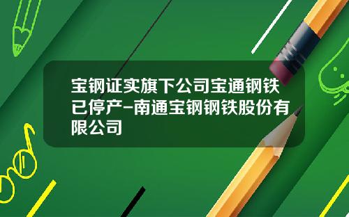 宝钢证实旗下公司宝通钢铁已停产-南通宝钢钢铁股份有限公司