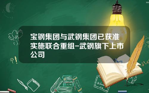 宝钢集团与武钢集团已获准实施联合重组-武钢旗下上市公司