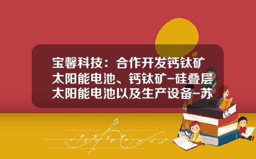 宝馨科技：合作开发钙钛矿太阳能电池、钙钛矿-硅叠层太阳能电池以及生产设备-苏州宝馨科技实业有限公司
