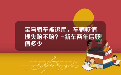 宝马轿车被追尾，车辆贬值损失赔不赔？-新车两年后贬值多少