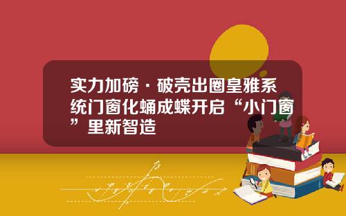 实力加磅·破壳出圈皇雅系统门窗化蛹成蝶开启“小门窗”里新智造