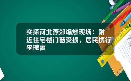 实探河北燕郊爆燃现场：附近住宅楼门窗受损，居民携行李撤离