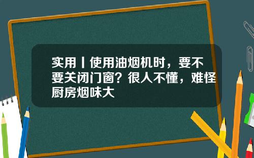 实用丨使用油烟机时，要不要关闭门窗？很人不懂，难怪厨房烟味大