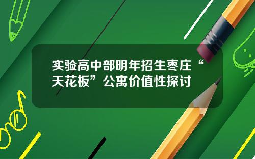 实验高中部明年招生枣庄“天花板”公寓价值性探讨