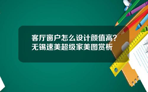 客厅窗户怎么设计颜值高？无锡速美超级家美图赏析