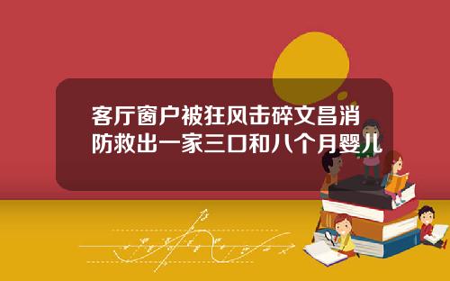 客厅窗户被狂风击碎文昌消防救出一家三口和八个月婴儿