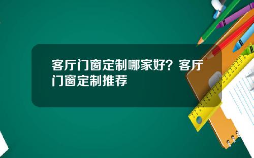 客厅门窗定制哪家好？客厅门窗定制推荐