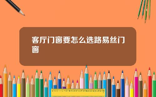 客厅门窗要怎么选路易丝门窗
