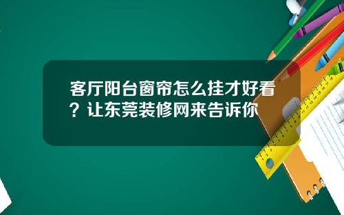 客厅阳台窗帘怎么挂才好看？让东莞装修网来告诉你