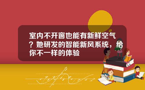 室内不开窗也能有新鲜空气？她研发的智能新风系统，给你不一样的体验