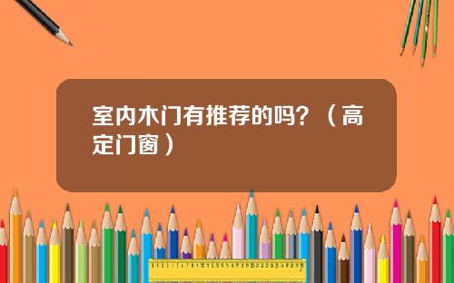 室内木门有推荐的吗？（高定门窗）