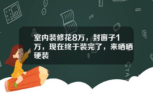 室内装修花8万，封窗子1万，现在终于装完了，来晒晒硬装