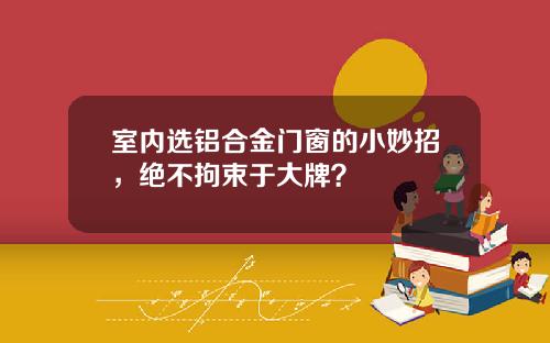 室内选铝合金门窗的小妙招，绝不拘束于大牌？